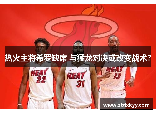 热火主将希罗缺席 与猛龙对决或改变战术？